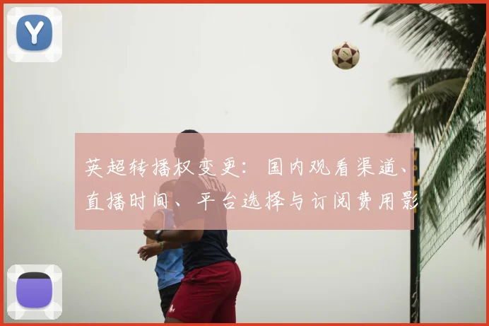 英超转播权变更：国内观看渠道、直播时间、平台选择与订阅费用影响