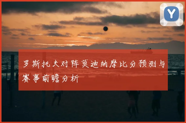 罗斯托夫对阵莫迪纳摩比分预测与赛事前瞻分析