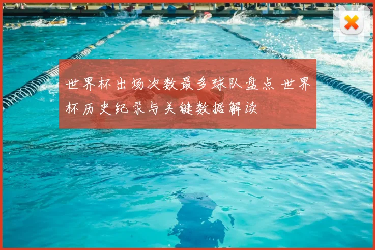 世界杯出场次数最多球队盘点 世界杯历史纪录与关键数据解读