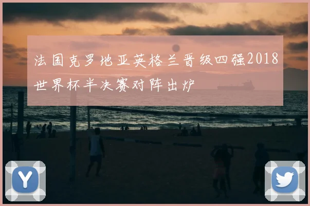 法国克罗地亚英格兰晋级四强2018世界杯半决赛对阵出炉