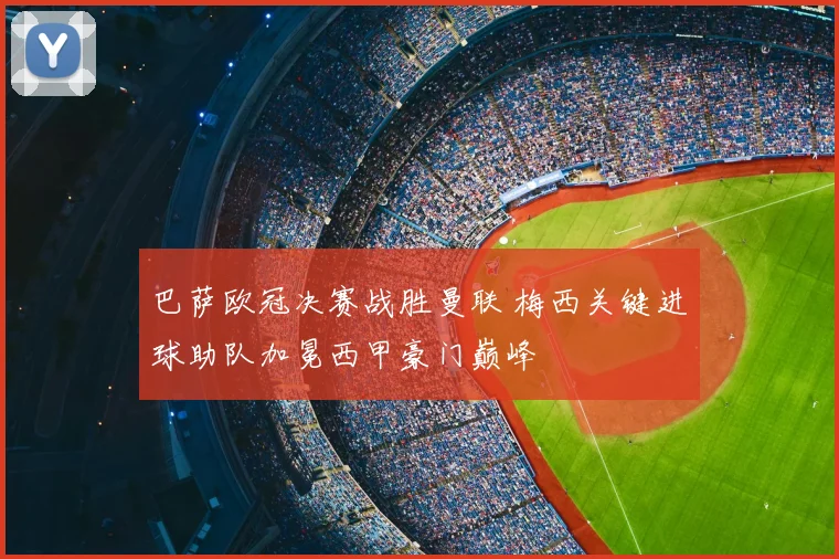 巴萨欧冠决赛战胜曼联 梅西关键进球助队加冕西甲豪门巅峰