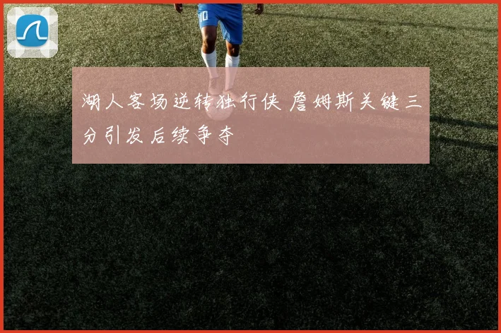 湖人客场逆转独行侠 詹姆斯关键三分引发后续争夺