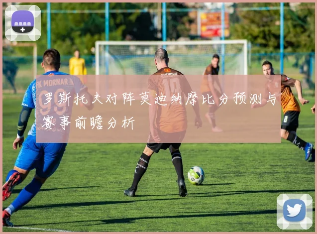 罗斯托夫对阵莫迪纳摩比分预测与赛事前瞻分析