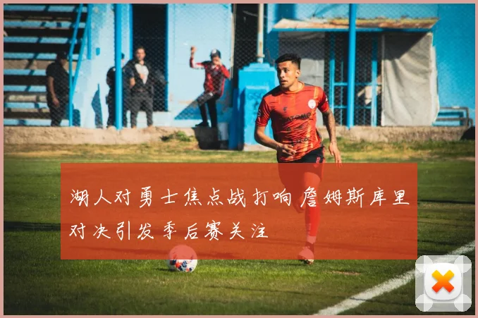 湖人对勇士焦点战打响 詹姆斯库里对决引发季后赛关注