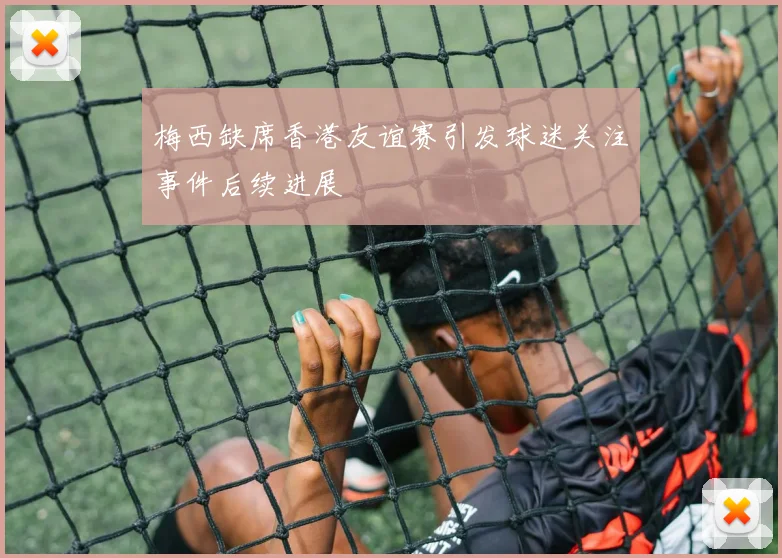 梅西缺席香港友谊赛引发球迷关注事件后续进展