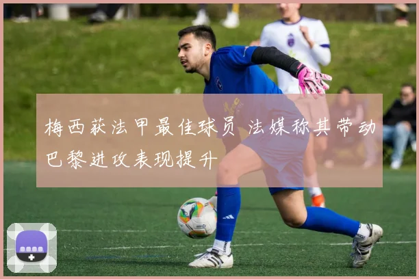 梅西获法甲最佳球员 法媒称其带动巴黎进攻表现提升