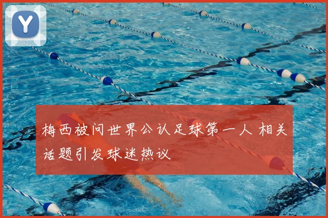 梅西被问世界公认足球第一人 相关话题引发球迷热议