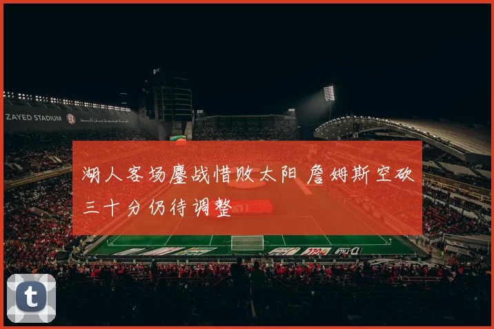 湖人客场鏖战惜败太阳 詹姆斯空砍三十分仍待调整