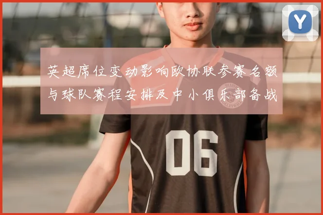 英超席位变动影响欧协联参赛名额与球队赛程安排及中小俱乐部备战与财务压力