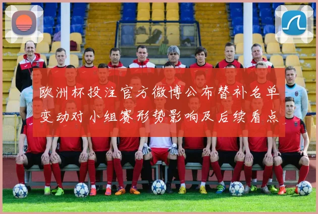 欧洲杯投注官方微博公布替补名单变动对小组赛形势影响及后续看点