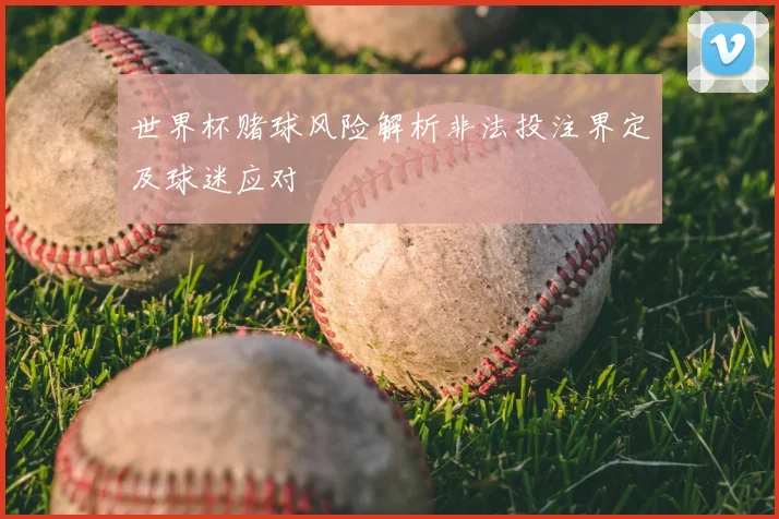 世界杯赌球风险解析非法投注界定及球迷应对