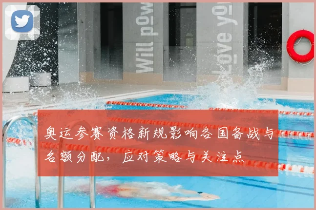 奥运参赛资格新规影响各国备战与名额分配，应对策略与关注点