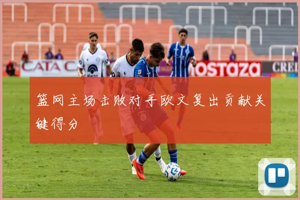 篮网主场击败对手欧文复出贡献关键得分