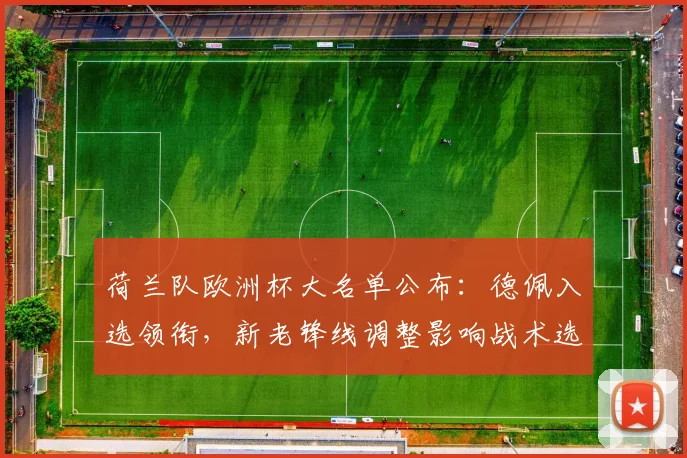 荷兰队欧洲杯大名单公布：德佩入选领衔，新老锋线调整影响战术选择