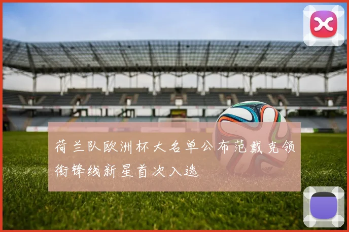 荷兰队欧洲杯大名单公布范戴克领衔锋线新星首次入选