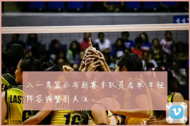八一男篮公布新赛季队员名单 年轻阵容调整引关注