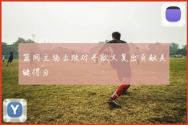 篮网主场击败对手欧文复出贡献关键得分