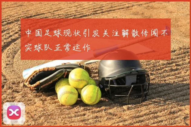 中国足球现状引发关注解散传闻不实球队正常运作