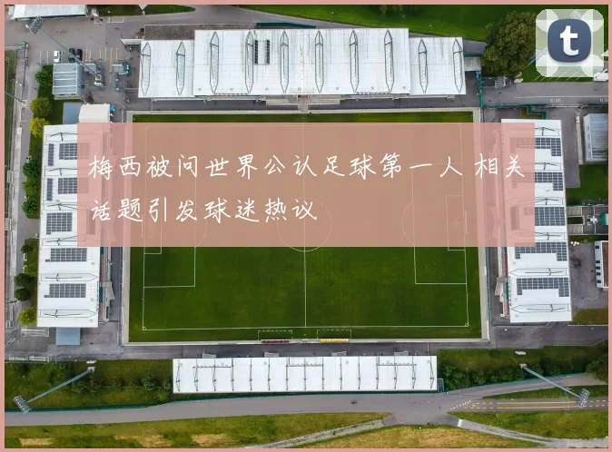 梅西被问世界公认足球第一人 相关话题引发球迷热议