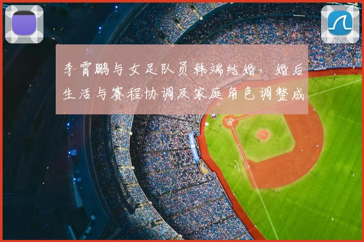 李霄鹏与女足队员韩端结婚，婚后生活与赛程协调及家庭角色调整成看点