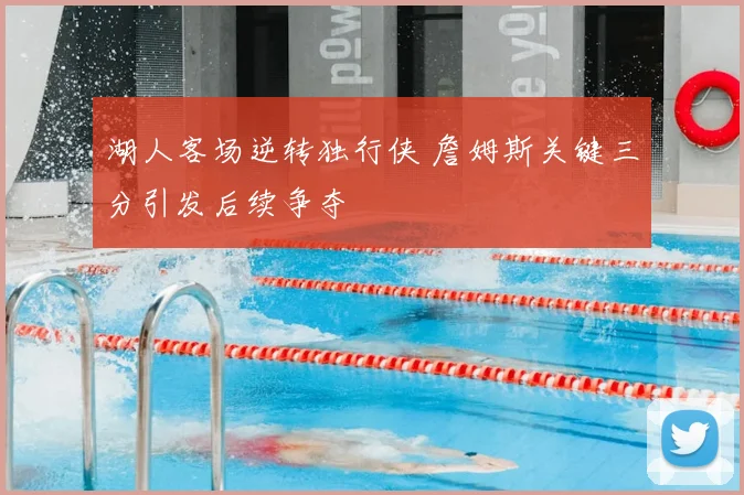 湖人客场逆转独行侠 詹姆斯关键三分引发后续争夺