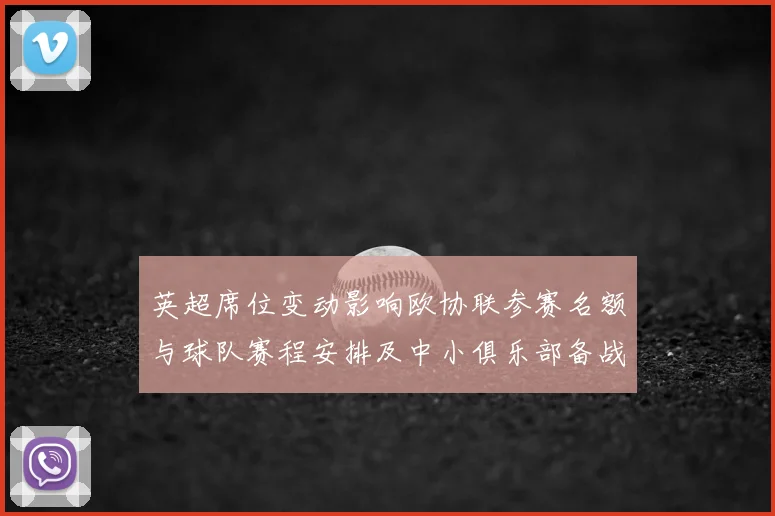 英超席位变动影响欧协联参赛名额与球队赛程安排及中小俱乐部备战与财务压力