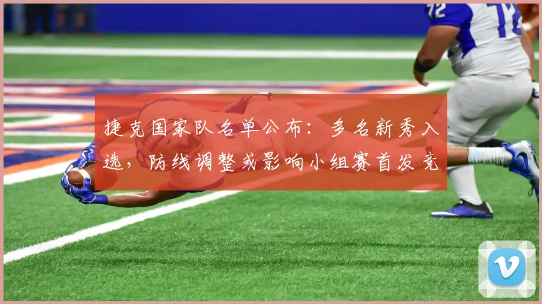 捷克国家队名单公布：多名新秀入选，防线调整或影响小组赛首发竞争