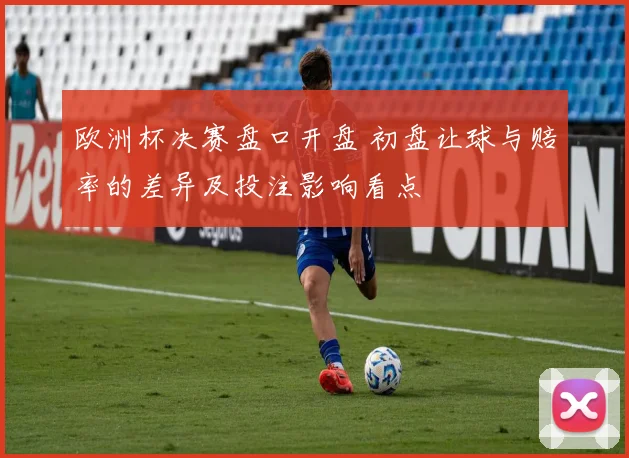 欧洲杯决赛盘口开盘 初盘让球与赔率的差异及投注影响看点