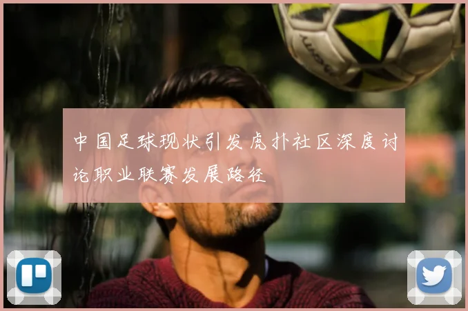 中国足球现状引发虎扑社区深度讨论职业联赛发展路径