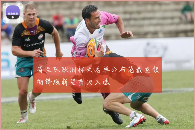 荷兰队欧洲杯大名单公布范戴克领衔锋线新星首次入选