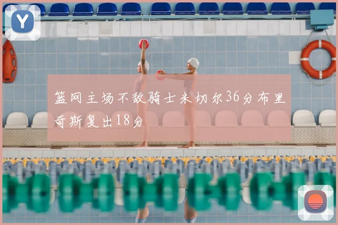 篮网主场不敌骑士米切尔36分布里奇斯复出18分