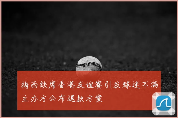 梅西缺席香港友谊赛引发球迷不满主办方公布退款方案