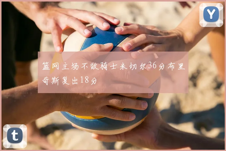 篮网主场不敌骑士米切尔36分布里奇斯复出18分