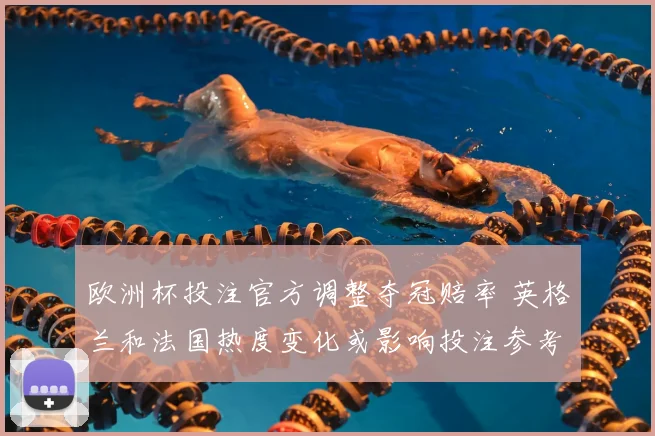 欧洲杯投注官方调整夺冠赔率 英格兰和法国热度变化或影响投注参考