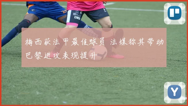 梅西获法甲最佳球员 法媒称其带动巴黎进攻表现提升