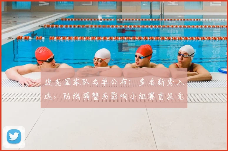 捷克国家队名单公布:多名新秀入选,防线调整或影响小组赛首发竞争