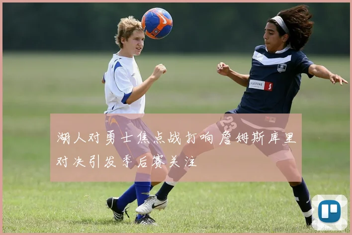 湖人对勇士焦点战打响 詹姆斯库里对决引发季后赛关注