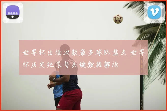 世界杯出场次数最多球队盘点 世界杯历史纪录与关键数据解读