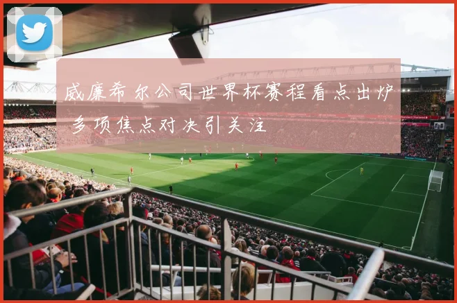 威廉希尔公司世界杯赛程看点出炉 多项焦点对决引关注