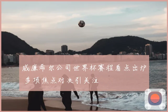 威廉希尔公司世界杯赛程看点出炉 多项焦点对决引关注