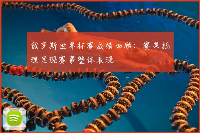 俄罗斯世界杯赛成绩回顾:赛果梳理呈现赛事整体表现