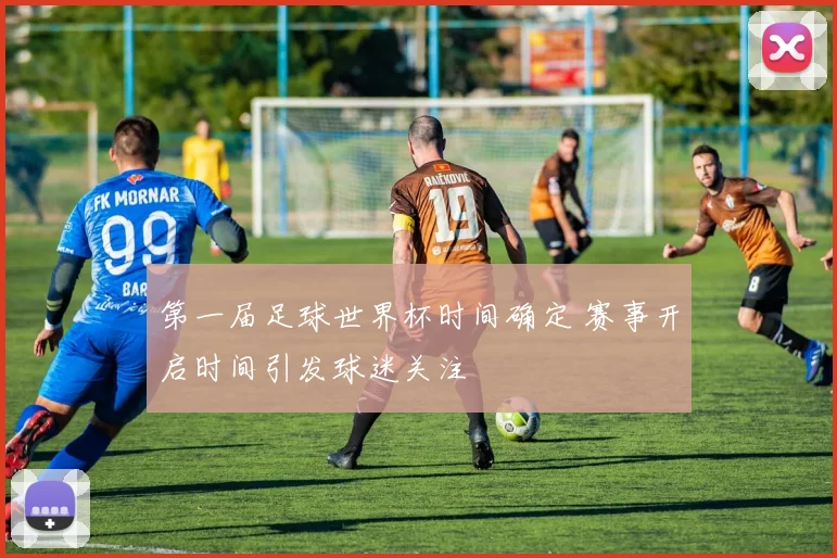 第一届足球世界杯时间确定 赛事开启时间引发球迷关注