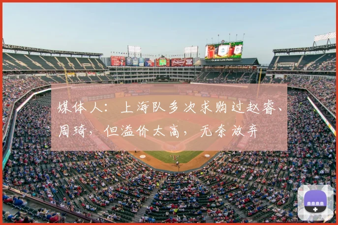 媒体人:上海队多次求购过赵睿、周琦,但溢价太高,无奈放弃