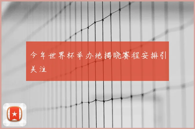 今年世界杯举办地揭晓赛程安排引关注