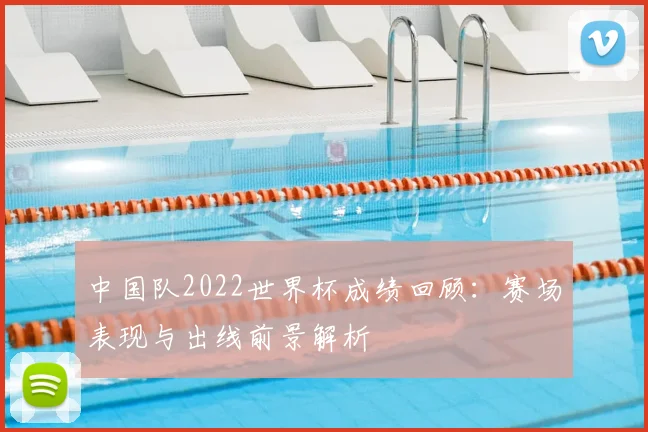 中国队2022世界杯成绩回顾：赛场表现与出线前景解析