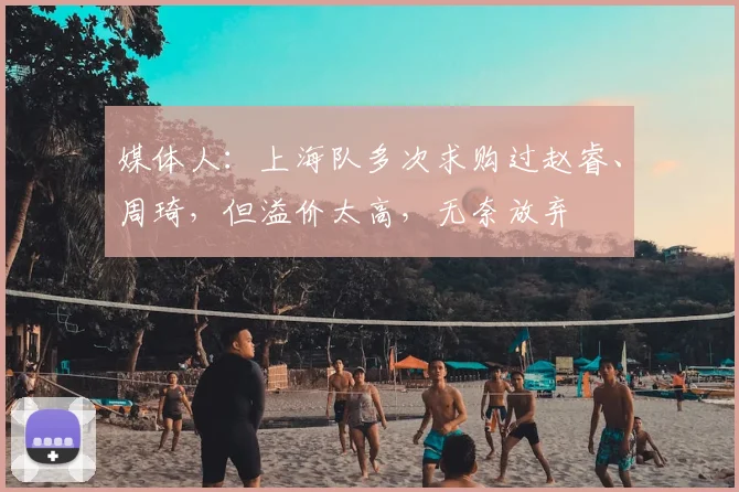 媒体人:上海队多次求购过赵睿、周琦,但溢价太高,无奈放弃