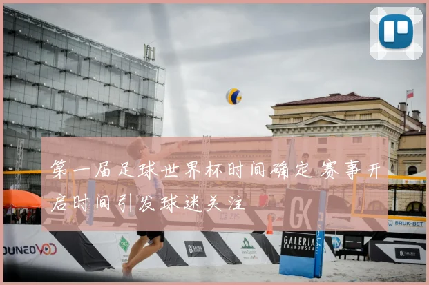 第一届足球世界杯时间确定 赛事开启时间引发球迷关注