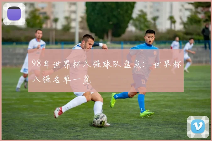 98年世界杯八强球队盘点:世界杯八强名单一览