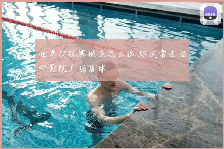 世界杯观赛地点怎么选 球迷常去酒吧影院广场看球