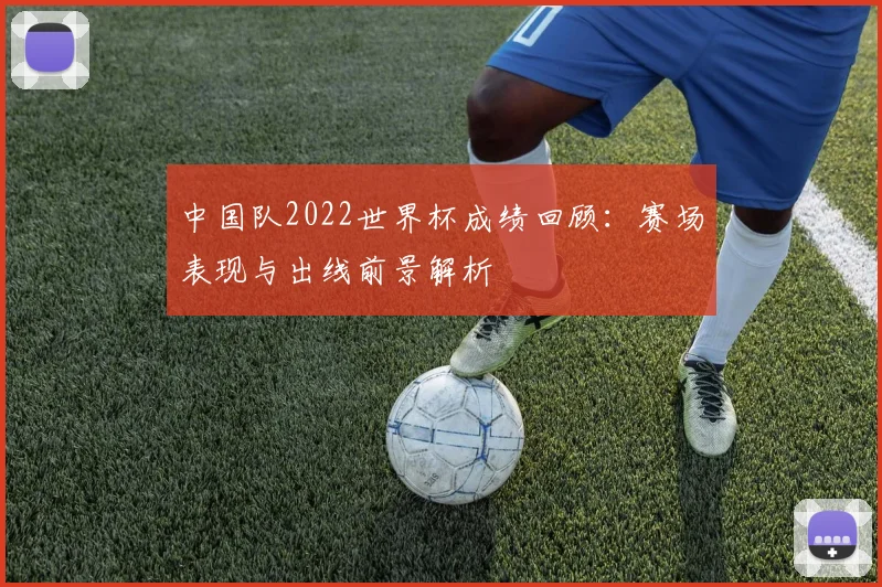 中国队2022世界杯成绩回顾：赛场表现与出线前景解析